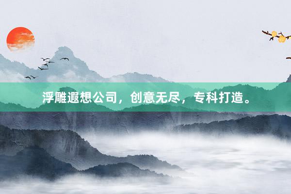 浮雕遐想公司，创意无尽，专科打造。