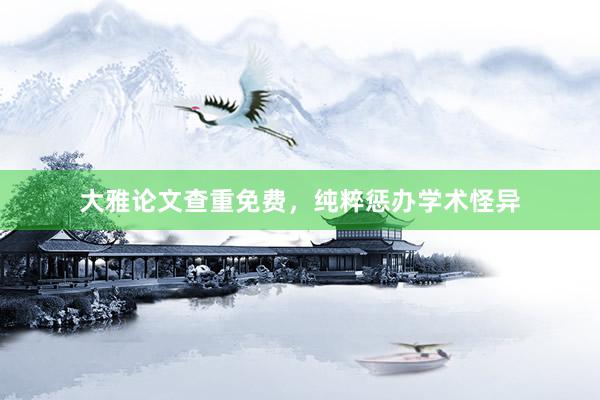 大雅论文查重免费，纯粹惩办学术怪异
