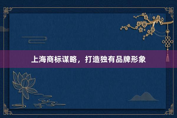 上海商标谋略，打造独有品牌形象